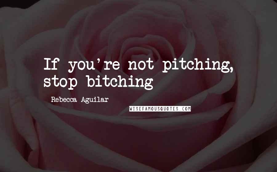 Rebecca Aguilar Quotes: If you're not pitching, stop bitching