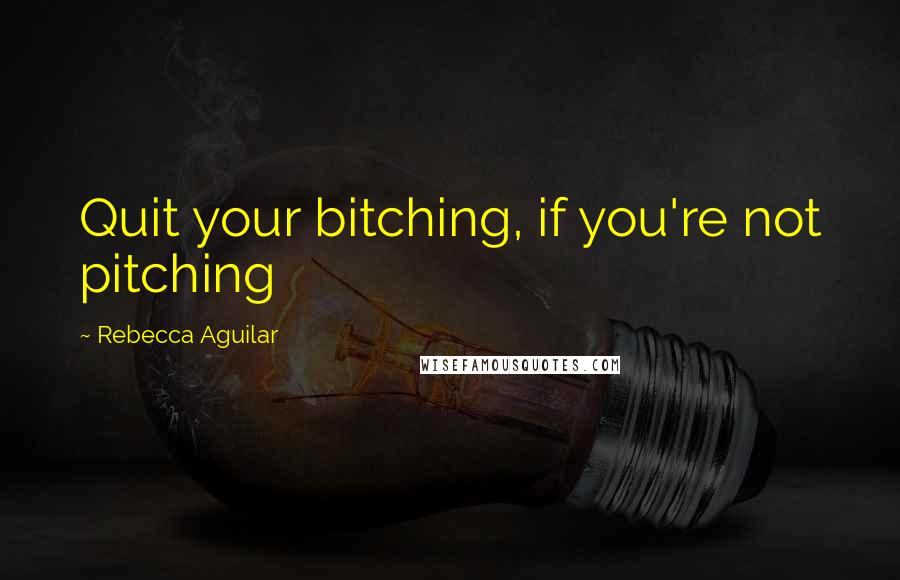 Rebecca Aguilar Quotes: Quit your bitching, if you're not pitching