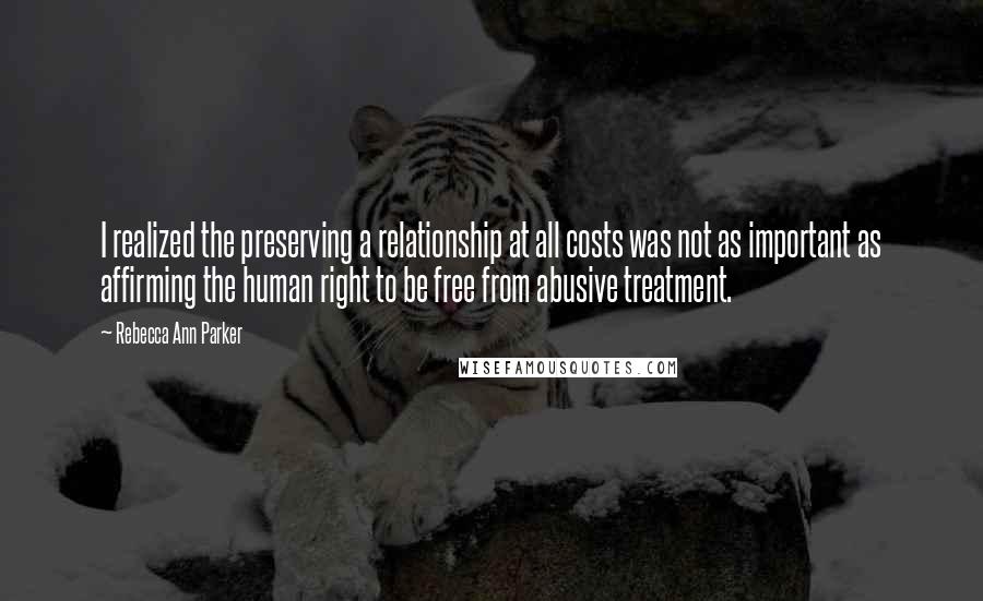 Rebecca Ann Parker Quotes: I realized the preserving a relationship at all costs was not as important as affirming the human right to be free from abusive treatment.