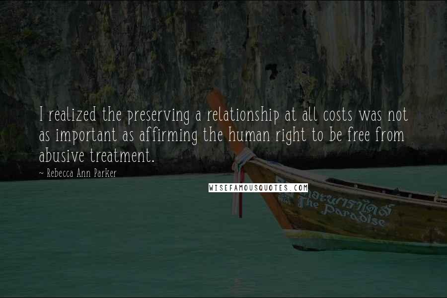 Rebecca Ann Parker Quotes: I realized the preserving a relationship at all costs was not as important as affirming the human right to be free from abusive treatment.