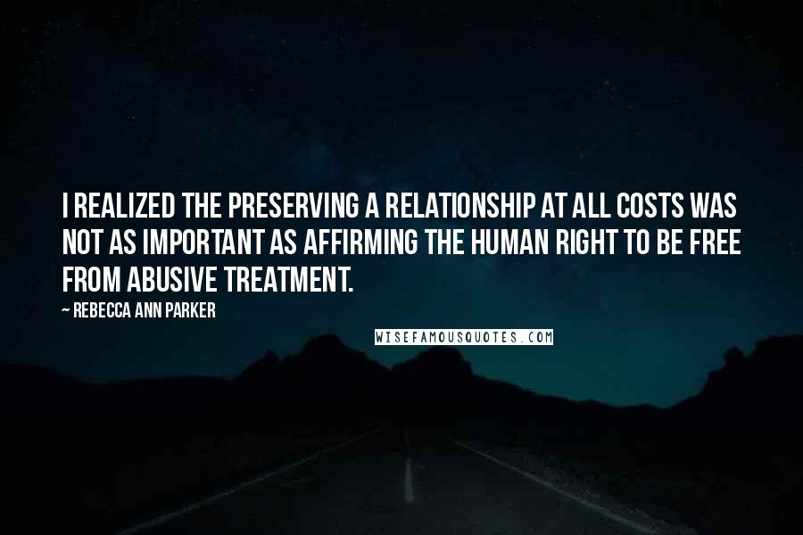 Rebecca Ann Parker Quotes: I realized the preserving a relationship at all costs was not as important as affirming the human right to be free from abusive treatment.