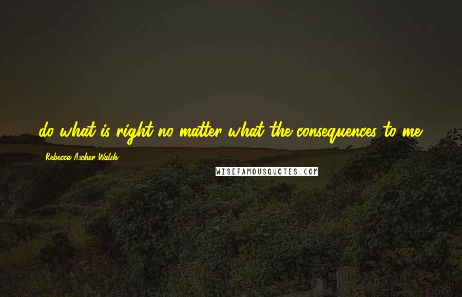 Rebecca Ascher-Walsh Quotes: do what is right no matter what the consequences to me.