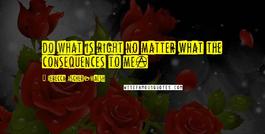 Rebecca Ascher-Walsh Quotes: do what is right no matter what the consequences to me.