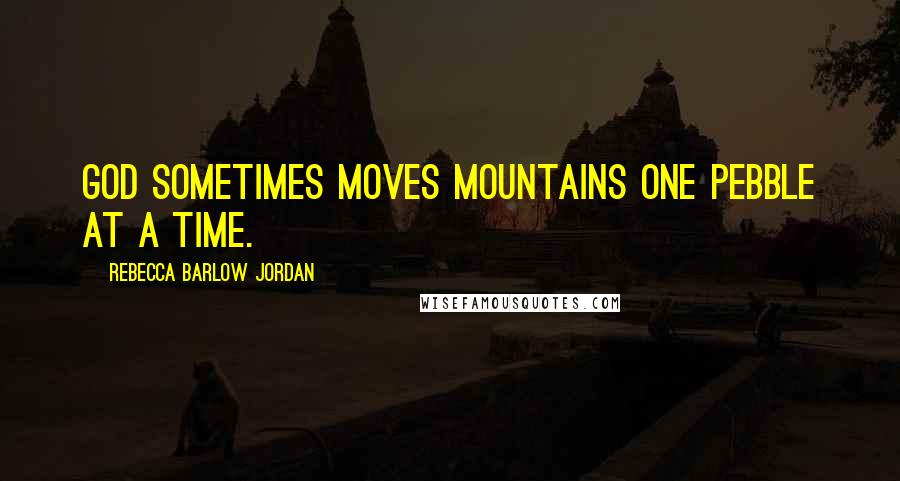 Rebecca Barlow Jordan Quotes: God sometimes moves mountains one pebble at a time.