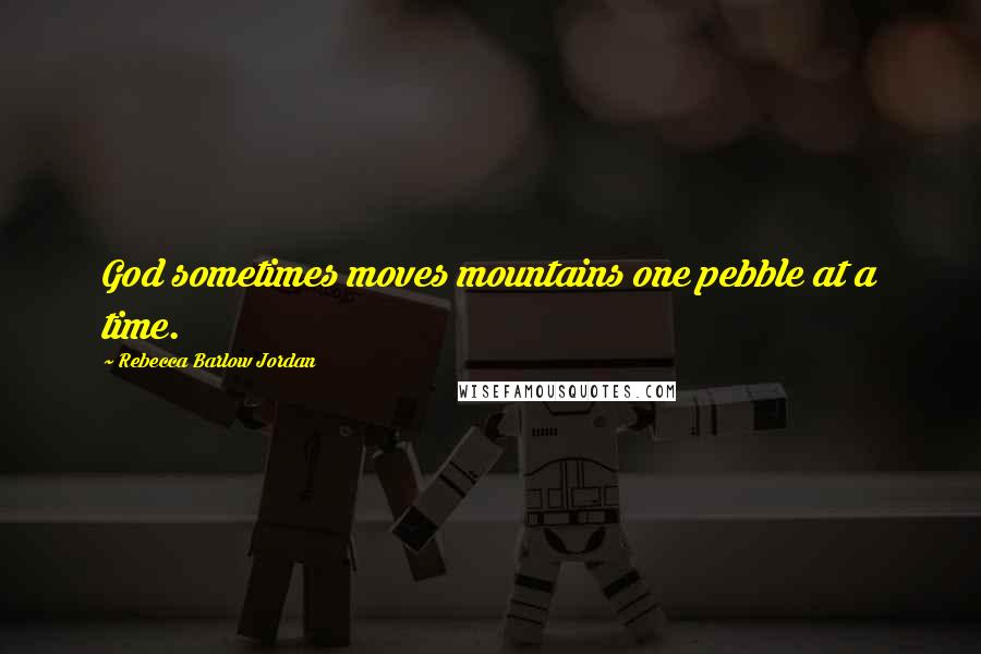 Rebecca Barlow Jordan Quotes: God sometimes moves mountains one pebble at a time.