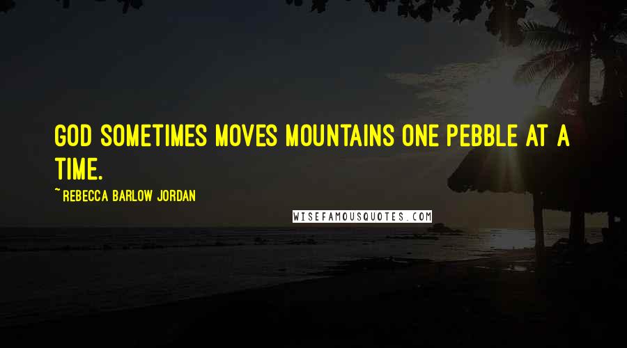 Rebecca Barlow Jordan Quotes: God sometimes moves mountains one pebble at a time.