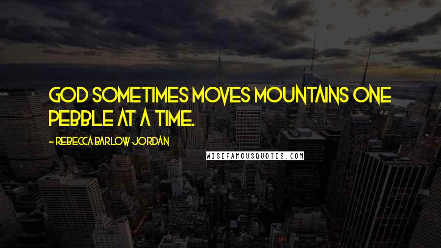 Rebecca Barlow Jordan Quotes: God sometimes moves mountains one pebble at a time.