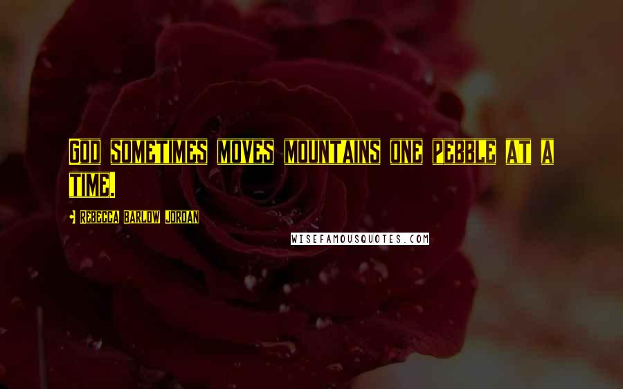 Rebecca Barlow Jordan Quotes: God sometimes moves mountains one pebble at a time.