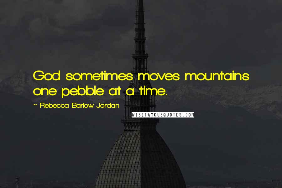 Rebecca Barlow Jordan Quotes: God sometimes moves mountains one pebble at a time.