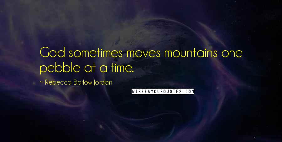 Rebecca Barlow Jordan Quotes: God sometimes moves mountains one pebble at a time.