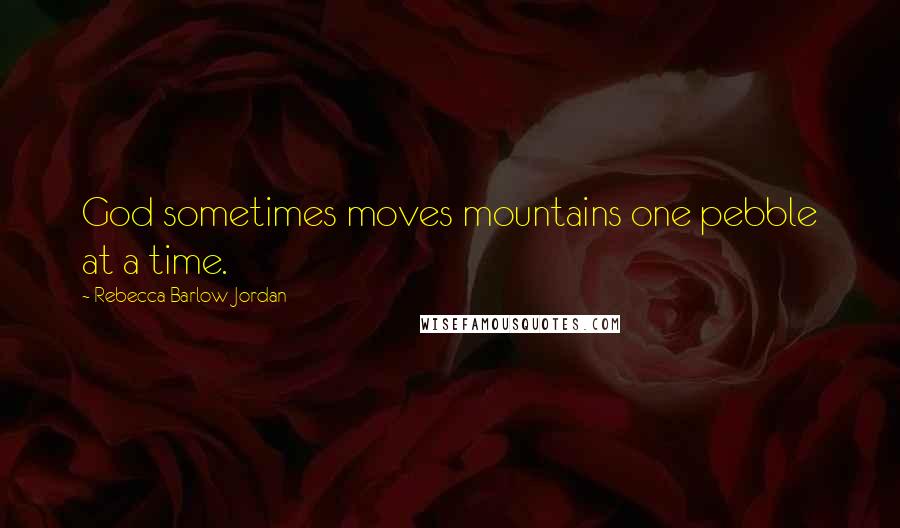 Rebecca Barlow Jordan Quotes: God sometimes moves mountains one pebble at a time.