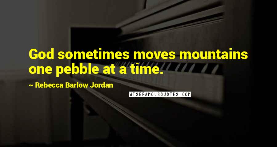 Rebecca Barlow Jordan Quotes: God sometimes moves mountains one pebble at a time.