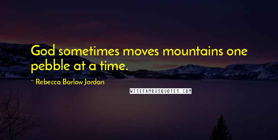 Rebecca Barlow Jordan Quotes: God sometimes moves mountains one pebble at a time.