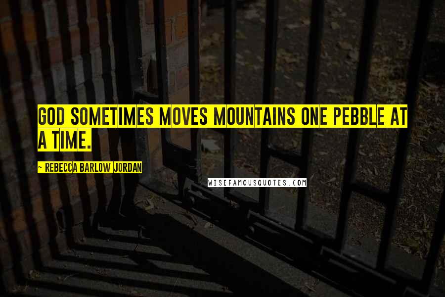 Rebecca Barlow Jordan Quotes: God sometimes moves mountains one pebble at a time.