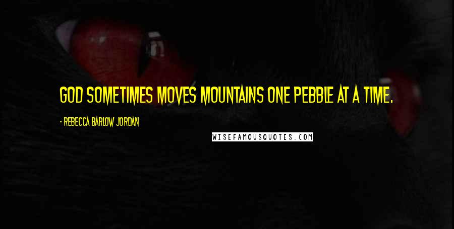 Rebecca Barlow Jordan Quotes: God sometimes moves mountains one pebble at a time.