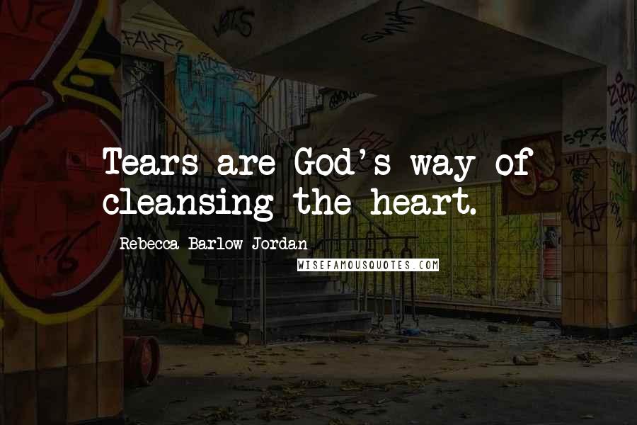 Rebecca Barlow Jordan Quotes: Tears are God's way of cleansing the heart.