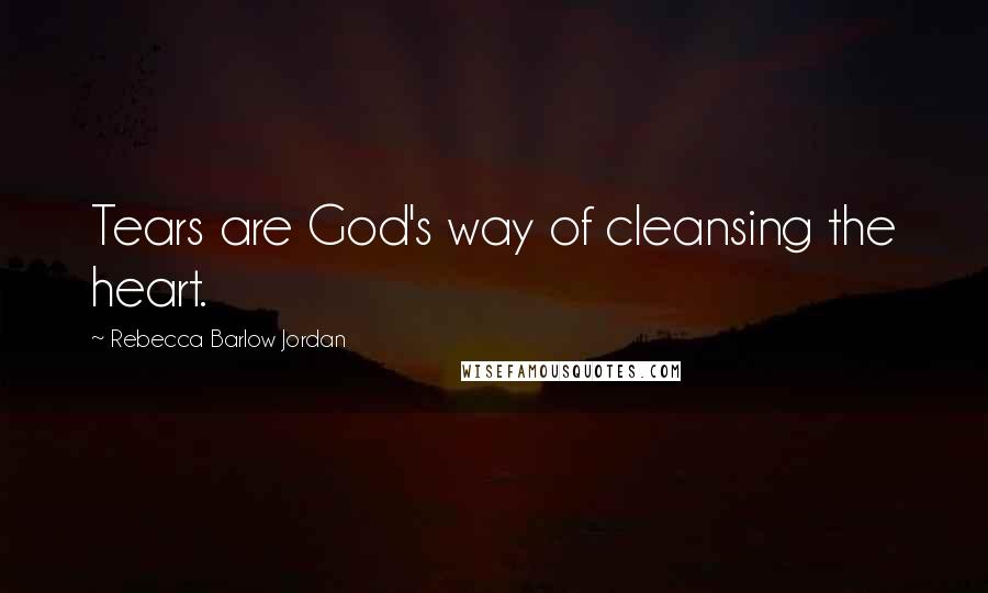 Rebecca Barlow Jordan Quotes: Tears are God's way of cleansing the heart.
