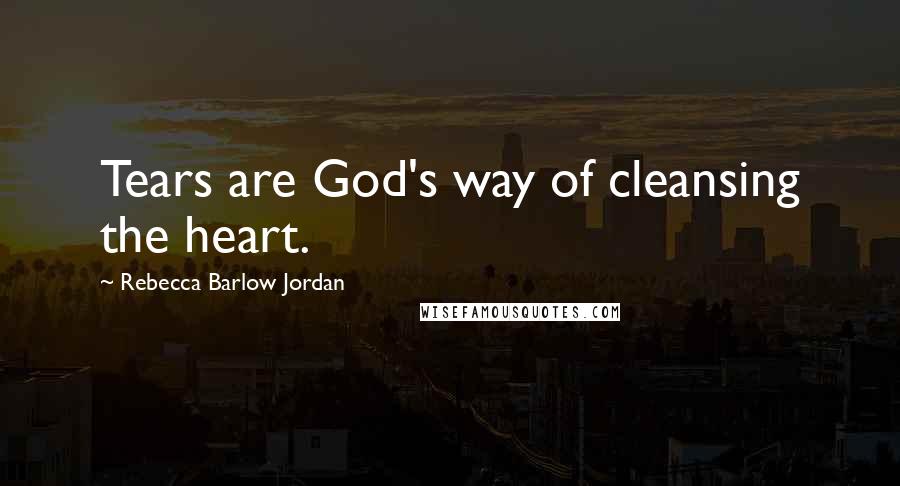 Rebecca Barlow Jordan Quotes: Tears are God's way of cleansing the heart.