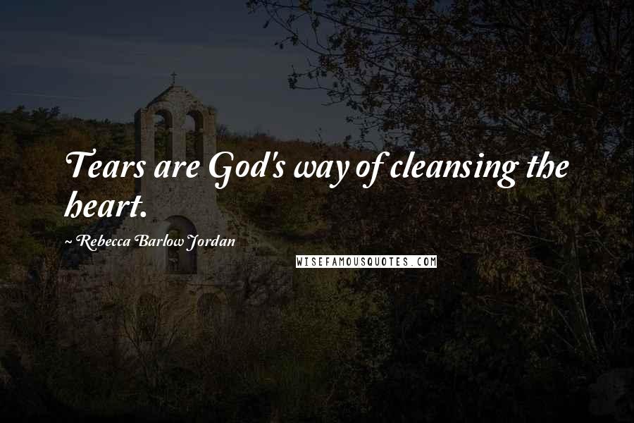 Rebecca Barlow Jordan Quotes: Tears are God's way of cleansing the heart.