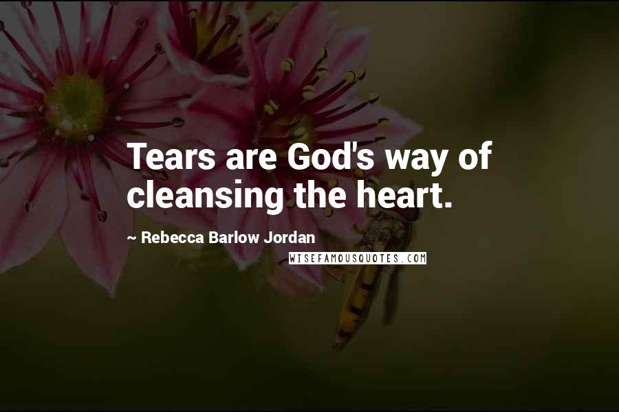 Rebecca Barlow Jordan Quotes: Tears are God's way of cleansing the heart.