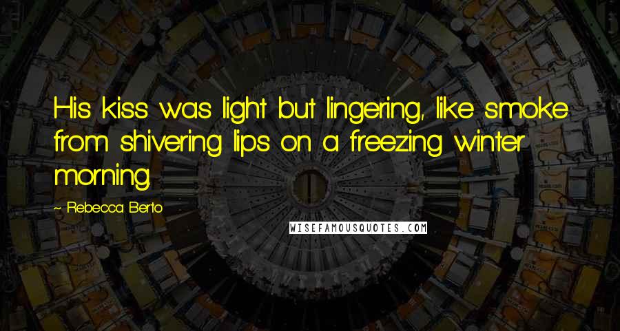 Rebecca Berto Quotes: His kiss was light but lingering, like smoke from shivering lips on a freezing winter morning.