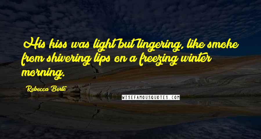 Rebecca Berto Quotes: His kiss was light but lingering, like smoke from shivering lips on a freezing winter morning.