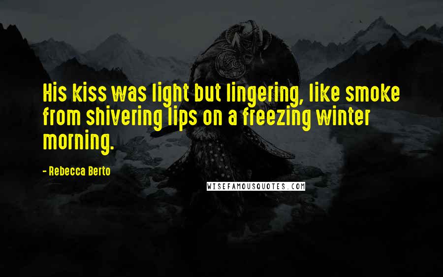 Rebecca Berto Quotes: His kiss was light but lingering, like smoke from shivering lips on a freezing winter morning.