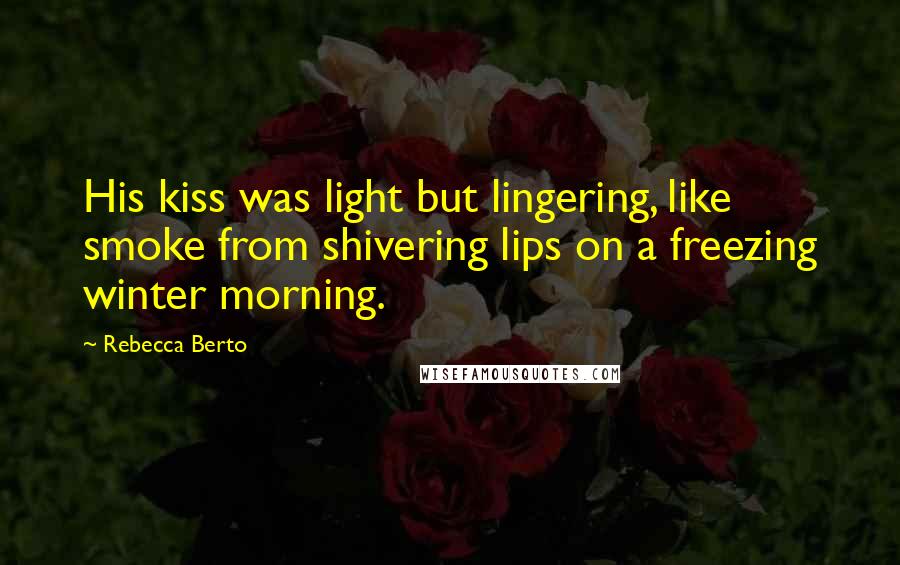 Rebecca Berto Quotes: His kiss was light but lingering, like smoke from shivering lips on a freezing winter morning.