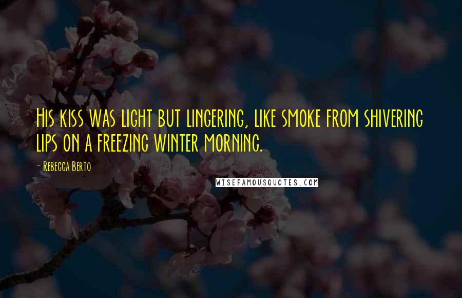 Rebecca Berto Quotes: His kiss was light but lingering, like smoke from shivering lips on a freezing winter morning.