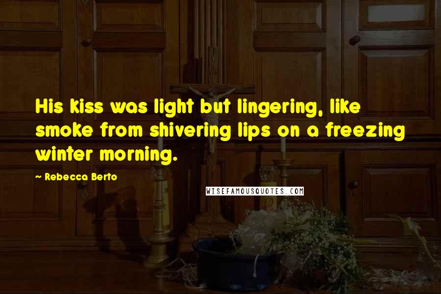 Rebecca Berto Quotes: His kiss was light but lingering, like smoke from shivering lips on a freezing winter morning.