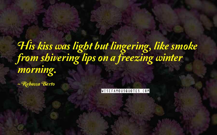 Rebecca Berto Quotes: His kiss was light but lingering, like smoke from shivering lips on a freezing winter morning.