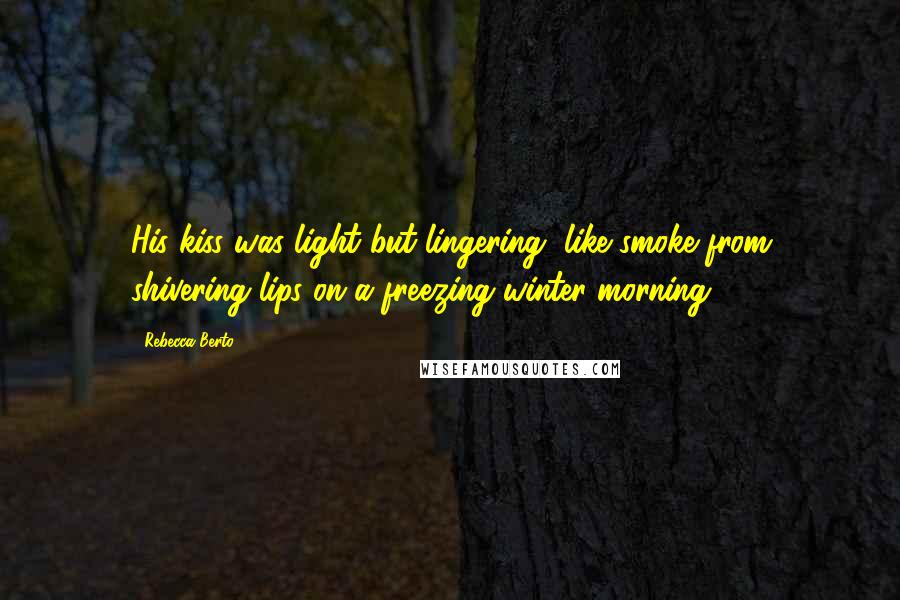 Rebecca Berto Quotes: His kiss was light but lingering, like smoke from shivering lips on a freezing winter morning.