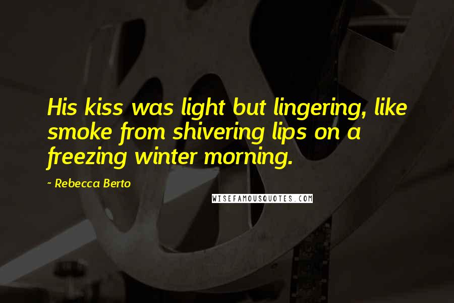 Rebecca Berto Quotes: His kiss was light but lingering, like smoke from shivering lips on a freezing winter morning.