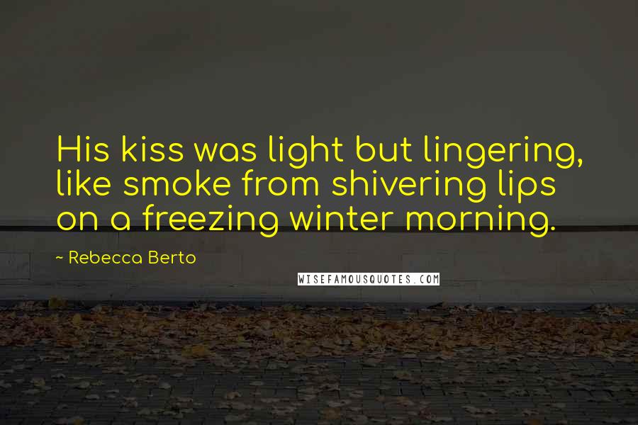 Rebecca Berto Quotes: His kiss was light but lingering, like smoke from shivering lips on a freezing winter morning.