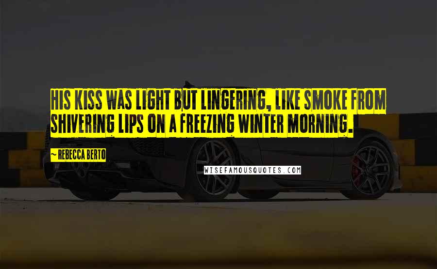 Rebecca Berto Quotes: His kiss was light but lingering, like smoke from shivering lips on a freezing winter morning.