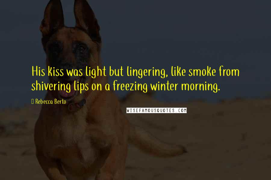 Rebecca Berto Quotes: His kiss was light but lingering, like smoke from shivering lips on a freezing winter morning.