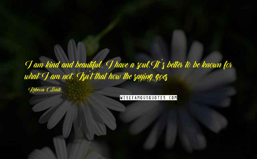 Rebecca Berto Quotes: I am kind and beautiful. I have a soul.It's better to be known for what I am not. Isn't that how the saying goes?