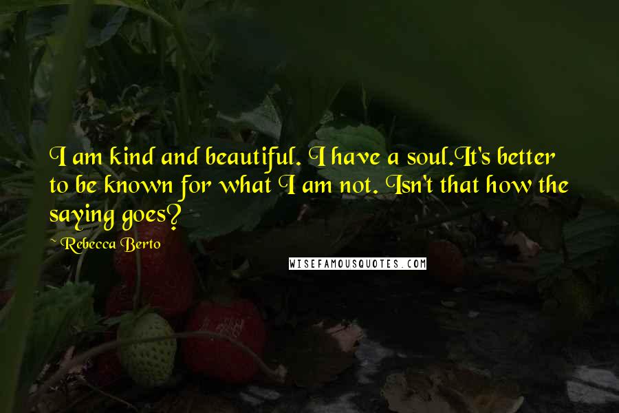 Rebecca Berto Quotes: I am kind and beautiful. I have a soul.It's better to be known for what I am not. Isn't that how the saying goes?