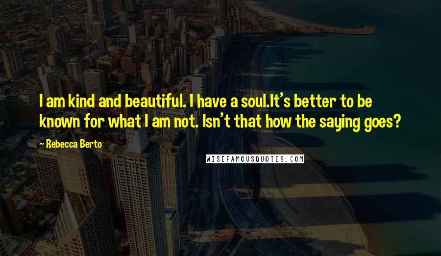 Rebecca Berto Quotes: I am kind and beautiful. I have a soul.It's better to be known for what I am not. Isn't that how the saying goes?