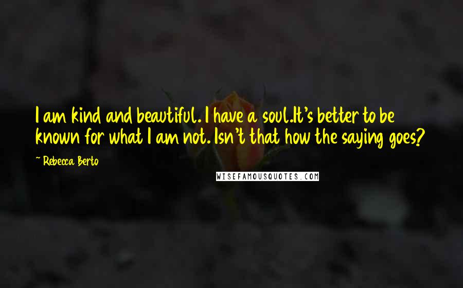 Rebecca Berto Quotes: I am kind and beautiful. I have a soul.It's better to be known for what I am not. Isn't that how the saying goes?