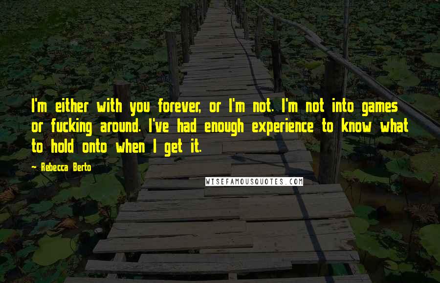 Rebecca Berto Quotes: I'm either with you forever, or I'm not. I'm not into games or fucking around. I've had enough experience to know what to hold onto when I get it.