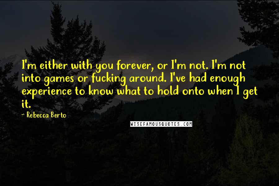 Rebecca Berto Quotes: I'm either with you forever, or I'm not. I'm not into games or fucking around. I've had enough experience to know what to hold onto when I get it.