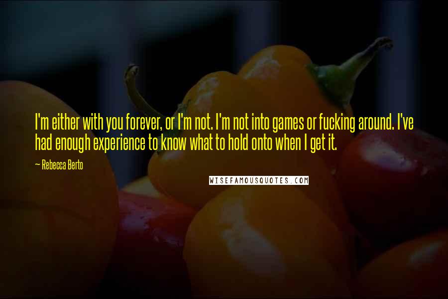 Rebecca Berto Quotes: I'm either with you forever, or I'm not. I'm not into games or fucking around. I've had enough experience to know what to hold onto when I get it.