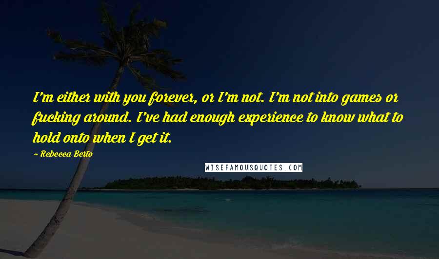 Rebecca Berto Quotes: I'm either with you forever, or I'm not. I'm not into games or fucking around. I've had enough experience to know what to hold onto when I get it.