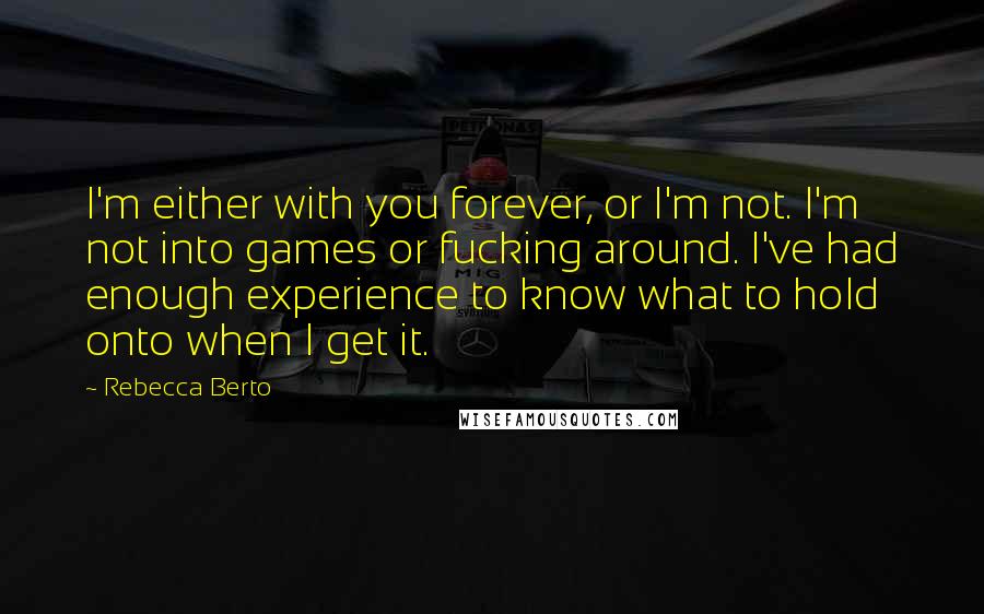 Rebecca Berto Quotes: I'm either with you forever, or I'm not. I'm not into games or fucking around. I've had enough experience to know what to hold onto when I get it.