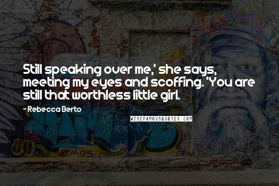 Rebecca Berto Quotes: Still speaking over me,' she says, meeting my eyes and scoffing. 'You are still that worthless little girl.