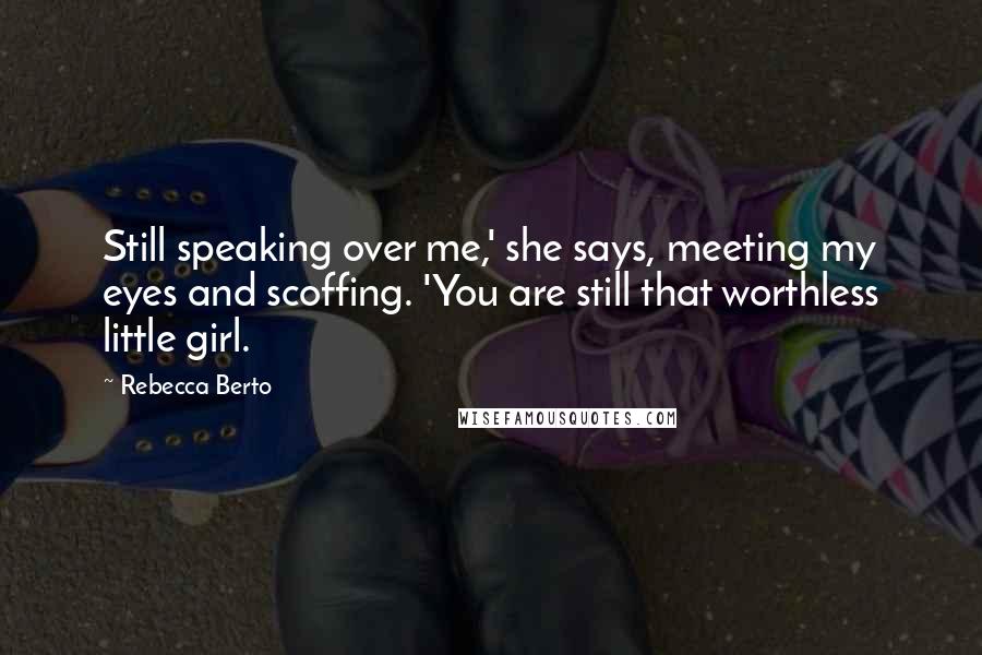 Rebecca Berto Quotes: Still speaking over me,' she says, meeting my eyes and scoffing. 'You are still that worthless little girl.