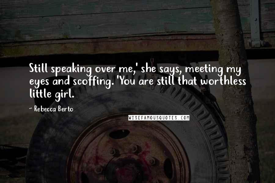 Rebecca Berto Quotes: Still speaking over me,' she says, meeting my eyes and scoffing. 'You are still that worthless little girl.