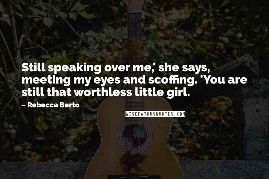 Rebecca Berto Quotes: Still speaking over me,' she says, meeting my eyes and scoffing. 'You are still that worthless little girl.