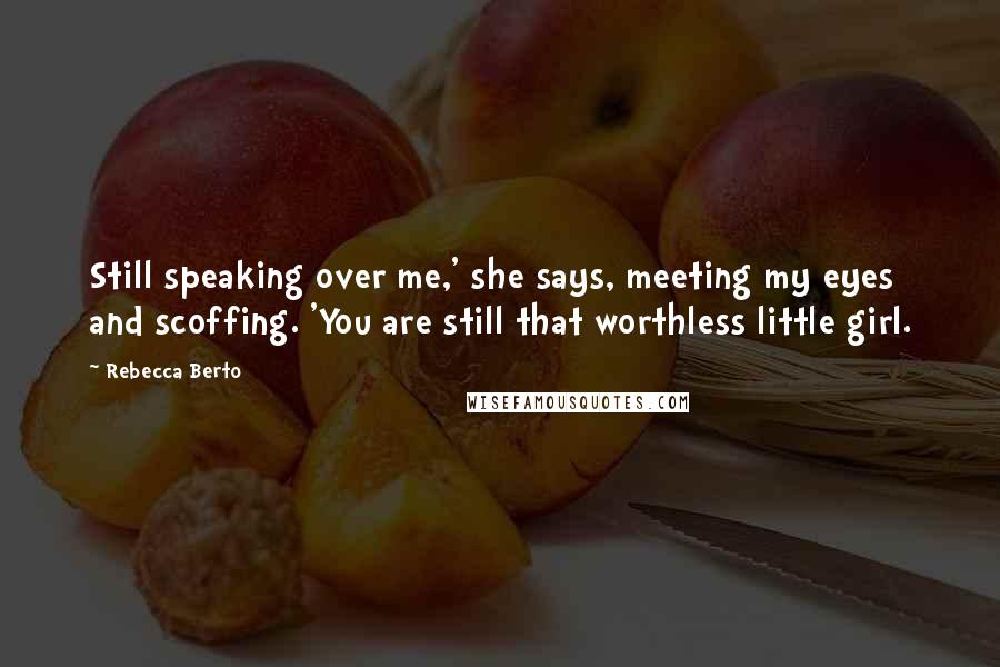 Rebecca Berto Quotes: Still speaking over me,' she says, meeting my eyes and scoffing. 'You are still that worthless little girl.